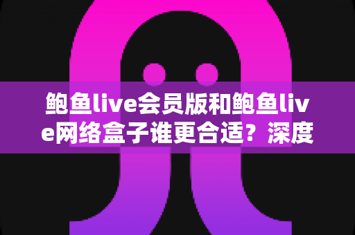 鲍鱼live会员版和鲍鱼live网络盒子谁更合适?深度对比解析助你选对观影方案 鲍鱼live会员版和鲍鱼live网络盒子谁更合适?深度对比解析助你选对观影方案