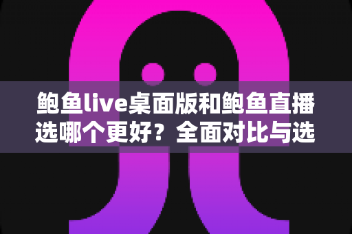 鲍鱼live桌面版和鲍鱼直播选哪个更好?全面对比与选择指南 鲍鱼live桌面版和鲍鱼直播选哪个更好?全面对比与选择指南