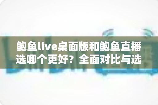 鲍鱼live桌面版和鲍鱼直播选哪个更好？全面对比与选择指南