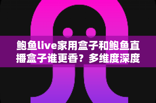 鲍鱼live家用盒子和鲍鱼直播盒子谁更香?多维度深度对比帮你选对不踩坑 鲍鱼live家用盒子和鲍鱼直播盒子谁更香?多维度深度对比帮你选对不踩坑