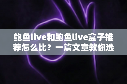 鲍鱼live和鲍鱼live盒子推荐怎么比？一篇文章教你选对不踩坑