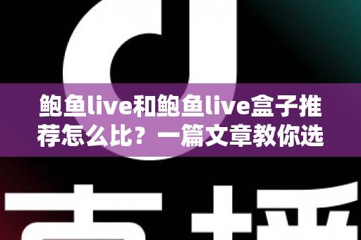 鲍鱼live和鲍鱼live盒子推荐怎么比？一篇文章教你选对不踩坑