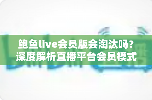 鲍鱼live会员版会淘汰吗?深度解析直播平台会员模式现状与未来走向 鲍鱼live会员版会淘汰吗?深度解析直播平台会员模式现状与未来走向