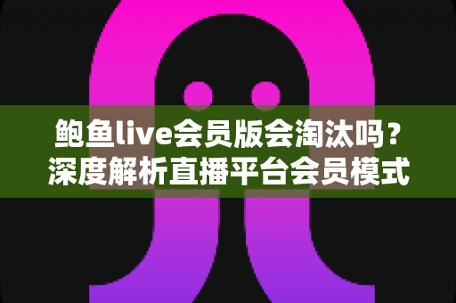 鲍鱼live会员版会淘汰吗?深度解析直播平台会员模式现状与未来走向 鲍鱼live会员版会淘汰吗?深度解析直播平台会员模式现状与未来走向