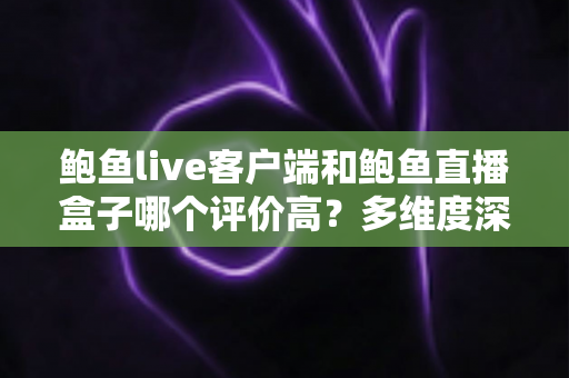 鲍鱼live客户端和鲍鱼直播盒子哪个评价高?多维度深度对比帮你选出更优选择 鲍鱼live客户端和鲍鱼直播盒子哪个评价高?多维度深度对比帮你选出更优选择