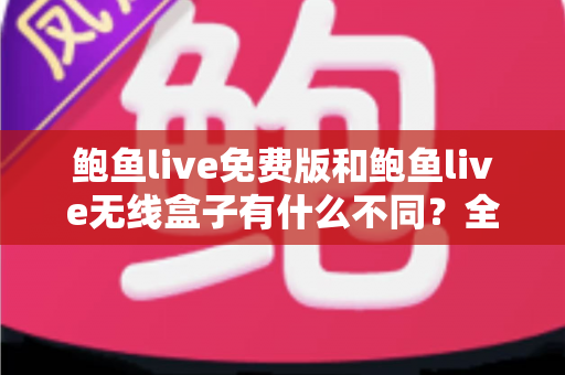 鲍鱼live免费版和鲍鱼live无线盒子有什么不同?全面解析两大版本的差异与选购指南 鲍鱼live免费版和鲍鱼live无线盒子有什么不同?全面解析两大版本的差异与选购指南