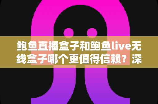 鲍鱼直播盒子和鲍鱼live无线盒子哪个更值得信赖?深度对比评测与避坑选购指南 鲍鱼直播盒子和鲍鱼live无线盒子哪个更值得信赖?深度对比评测与避坑选购指南