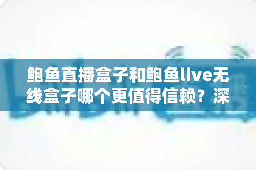 鲍鱼直播盒子和鲍鱼live无线盒子哪个更值得信赖?深度对比评测与避坑选购指南 鲍鱼直播盒子和鲍鱼live无线盒子哪个更值得信赖?深度对比评测与避坑选购指南
