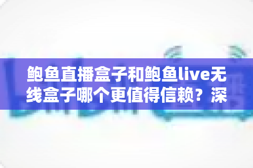 鲍鱼直播盒子和鲍鱼live无线盒子哪个更值得信赖?深度对比评测与避坑选购指南 鲍鱼直播盒子和鲍鱼live无线盒子哪个更值得信赖?深度对比评测与避坑选购指南