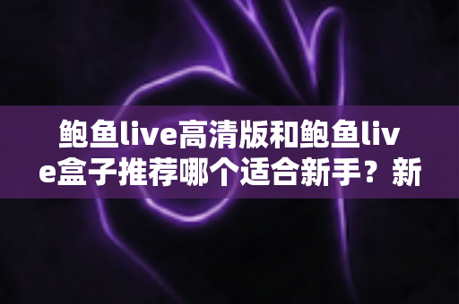 鲍鱼live高清版和鲍鱼live盒子推荐哪个适合新手?新手入门完整选择指南 鲍鱼live高清版和鲍鱼live盒子推荐哪个适合新手?新手入门完整选择指南