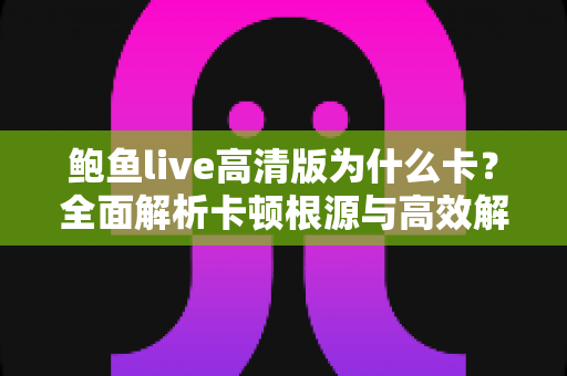 鲍鱼live高清版为什么卡？全面解析卡顿根源与高效解决方案