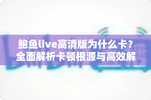 鲍鱼live高清版为什么卡？全面解析卡顿根源与高效解决方案