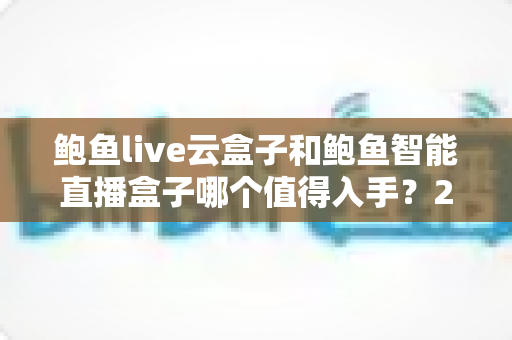 鲍鱼live云盒子和鲍鱼智能直播盒子哪个值得入手?2025年直播设备选购全攻略与深度对比解析 鲍鱼live云盒子和鲍鱼智能直播盒子哪个值得入手?2025年直播设备选购全攻略与深度对比解析