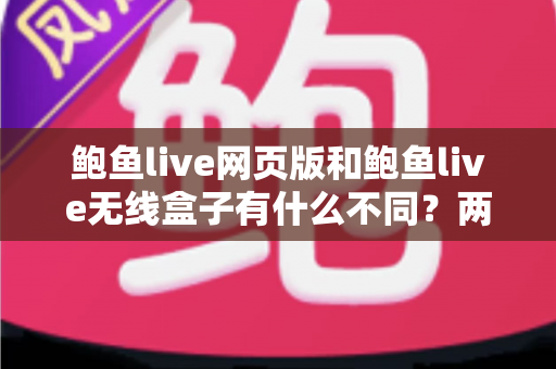 鲍鱼live网页版和鲍鱼live无线盒子有什么不同?两种使用方式的全面对比与选择指南 鲍鱼live网页版和鲍鱼live无线盒子有什么不同?两种使用方式的全面对比与选择指南