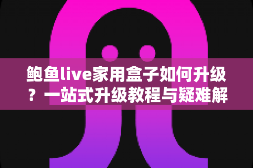 鲍鱼live家用盒子如何升级?一站式升级教程与疑难解答全指南 鲍鱼live家用盒子如何升级?一站式升级教程与疑难解答全指南