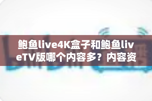 鲍鱼live4K盒子和鲍鱼liveTV版哪个内容多?内容资源深度对比解析,帮你一次选对不踩坑 鲍鱼live4K盒子和鲍鱼liveTV版哪个内容多?内容资源深度对比解析,帮你一次选对不踩坑