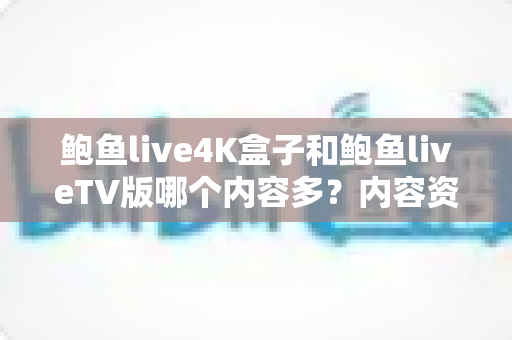 鲍鱼live4K盒子和鲍鱼liveTV版哪个内容多？内容资源深度对比解析，帮你一次选对不踩坑