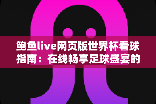 鲍鱼live网页版世界杯看球指南：在线畅享足球盛宴的实用攻略