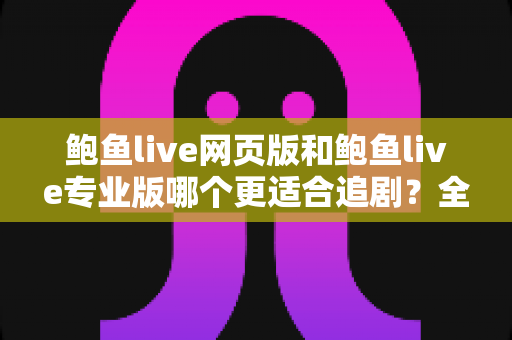 鲍鱼live网页版和鲍鱼live专业版哪个更适合追剧？全方位对比助你选出最佳追剧方案