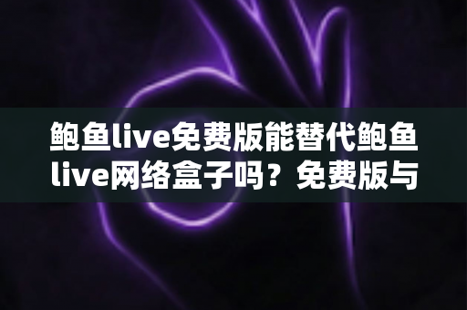 鲍鱼live免费版能替代鲍鱼live网络盒子吗?免费版与网络盒子全方位对比与选购指南 鲍鱼live免费版能替代鲍鱼live网络盒子吗?免费版与网络盒子全方位对比与选购指南