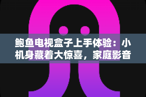 鲍鱼电视盒子上手体验:小机身藏着大惊喜,家庭影音升级的实惠之选 鲍鱼电视盒子上手体验:小机身藏着大惊喜,家庭影音升级的实惠之选