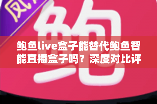 鲍鱼live盒子能替代鲍鱼智能直播盒子吗？深度对比评测与选购全攻略