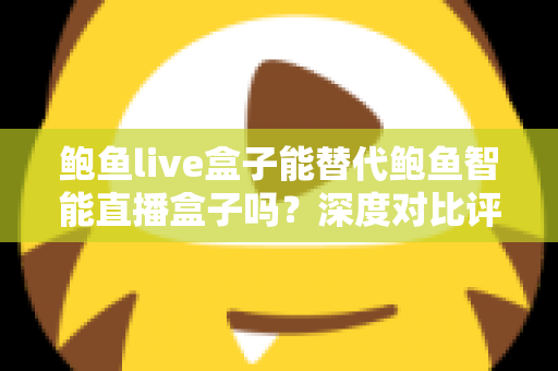 鲍鱼live盒子能替代鲍鱼智能直播盒子吗？深度对比评测与选购全攻略