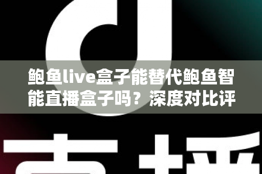 鲍鱼live盒子能替代鲍鱼智能直播盒子吗？深度对比评测与选购全攻略