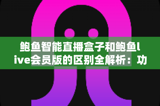 鲍鱼智能直播盒子和鲍鱼live会员版的区别全解析:功能、价格与适用人群一文读懂 鲍鱼智能直播盒子和鲍鱼live会员版的区别全解析:功能、价格与适用人群一文读懂