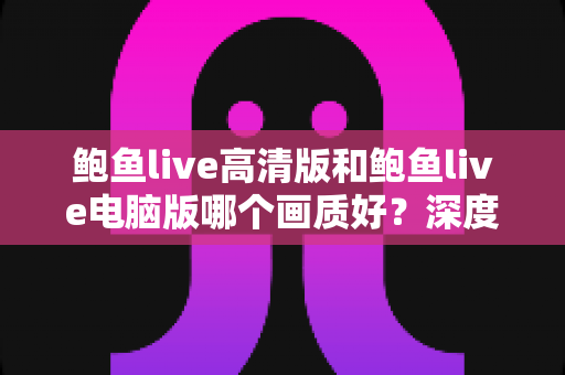 鲍鱼live高清版和鲍鱼live电脑版哪个画质好?深度对比解析与观看体验全指南 鲍鱼live高清版和鲍鱼live电脑版哪个画质好?深度对比解析与观看体验全指南
