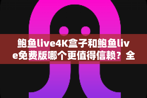 鲍鱼live4K盒子和鲍鱼live免费版哪个更值得信赖?全方位深度对比评测与选购指南 鲍鱼live4K盒子和鲍鱼live免费版哪个更值得信赖?全方位深度对比评测与选购指南