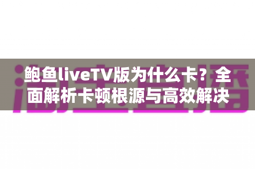 鲍鱼liveTV版为什么卡？全面解析卡顿根源与高效解决办法指南