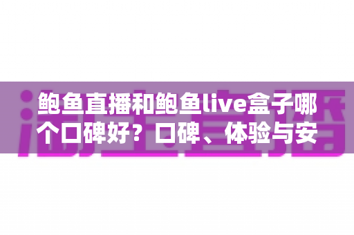 鲍鱼直播和鲍鱼live盒子哪个口碑好?口碑、体验与安全全维度对比指南 鲍鱼直播和鲍鱼live盒子哪个口碑好?口碑、体验与安全全维度对比指南