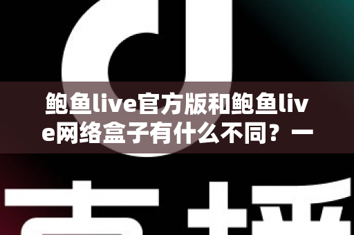鲍鱼live官方版和鲍鱼live网络盒子有什么不同?一文读懂两大版本的差异与选择指南 鲍鱼live官方版和鲍鱼live网络盒子有什么不同?一文读懂两大版本的差异与选择指南