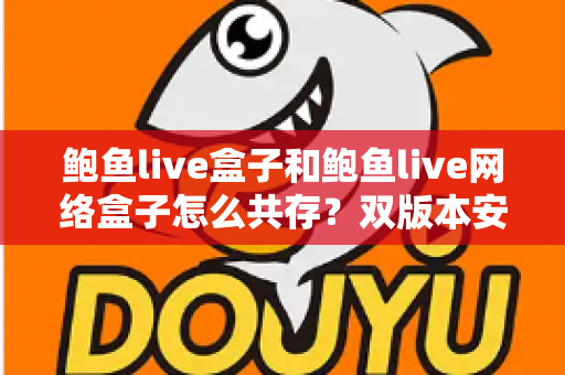 鲍鱼live盒子和鲍鱼live网络盒子怎么共存?双版本安装冲突原因与全流程解决方案 鲍鱼live盒子和鲍鱼live网络盒子怎么共存?双版本安装冲突原因与全流程解决方案