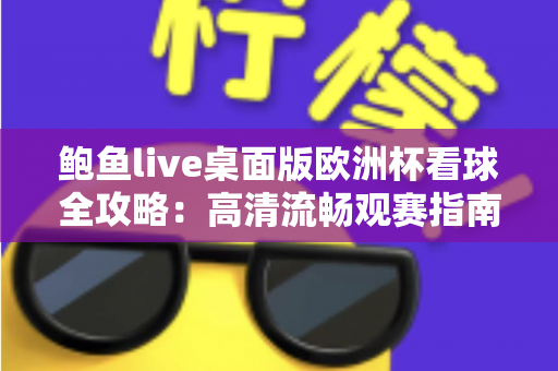 鲍鱼live桌面版欧洲杯看球全攻略:高清流畅观赛指南与实用技巧 鲍鱼live桌面版欧洲杯看球全攻略:高清流畅观赛指南与实用技巧
