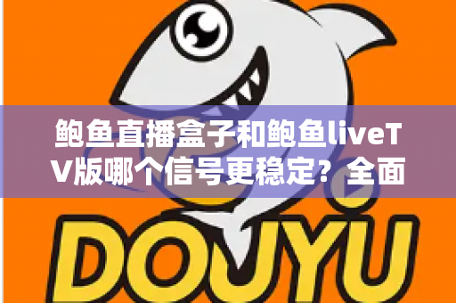 鲍鱼直播盒子和鲍鱼liveTV版哪个信号更稳定？全面对比分析与实用选择指南