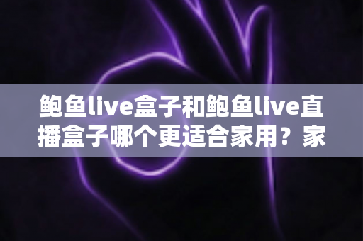 鲍鱼live盒子和鲍鱼live直播盒子哪个更适合家用?家庭影音盒子选购全攻略 鲍鱼live盒子和鲍鱼live直播盒子哪个更适合家用?家庭影音盒子选购全攻略