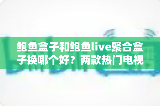 鲍鱼盒子和鲍鱼live聚合盒子换哪个好？两款热门电视盒子深度对比与选购全攻略