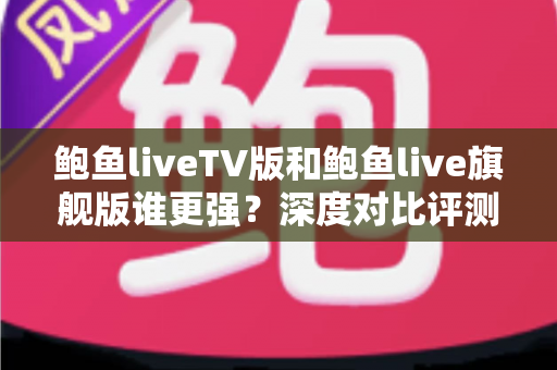 鲍鱼liveTV版和鲍鱼live旗舰版谁更强?深度对比评测,一文帮你选对版本 鲍鱼liveTV版和鲍鱼live旗舰版谁更强?深度对比评测,一文帮你选对版本