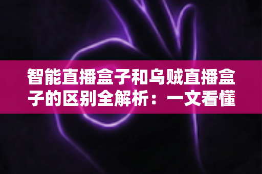 智能直播盒子和乌贼直播盒子的区别全解析:一文看懂如何选购最适合你的高清直播设备 智能直播盒子和乌贼直播盒子的区别全解析:一文看懂如何选购最适合你的高清直播设备
