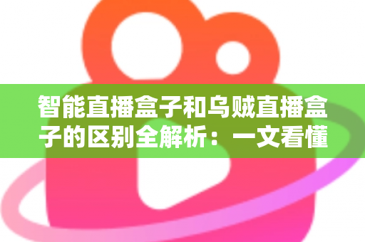 智能直播盒子和乌贼直播盒子的区别全解析：一文看懂如何选购最适合你的高清直播设备