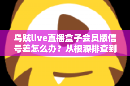 乌贼live直播盒子会员版信号差怎么办?从根源排查到彻底解决的完整指南 乌贼live直播盒子会员版信号差怎么办?从根源排查到彻底解决的完整指南