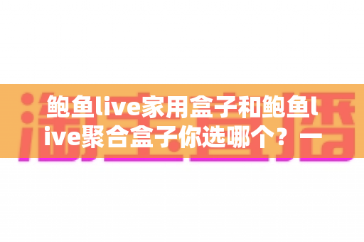 鲍鱼live家用盒子和鲍鱼live聚合盒子你选哪个?一篇讲透差异的电视盒子选购指南 鲍鱼live家用盒子和鲍鱼live聚合盒子你选哪个?一篇讲透差异的电视盒子选购指南