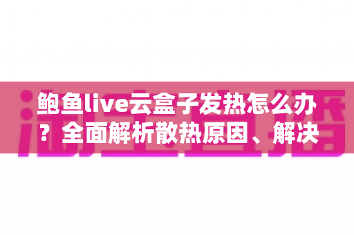 鲍鱼live云盒子发热怎么办?全面解析散热原因、解决方法与日常保养指南 鲍鱼live云盒子发热怎么办?全面解析散热原因、解决方法与日常保养指南