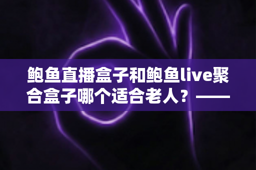 鲍鱼直播盒子和鲍鱼live聚合盒子哪个适合老人?——子女必看的适老化电视盒子选购与对比指南 鲍鱼直播盒子和鲍鱼live聚合盒子哪个适合老人?——子女必看的适老化电视盒子选购与对比指南