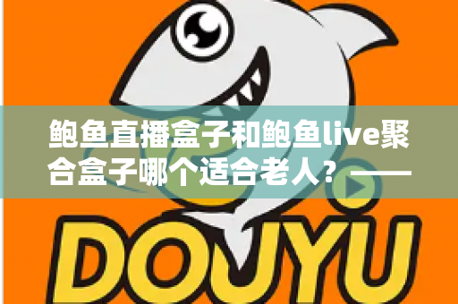 鲍鱼直播盒子和鲍鱼live聚合盒子哪个适合老人?——子女必看的适老化电视盒子选购与对比指南 鲍鱼直播盒子和鲍鱼live聚合盒子哪个适合老人?——子女必看的适老化电视盒子选购与对比指南