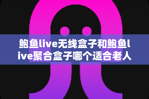 鲍鱼live无线盒子和鲍鱼live聚合盒子哪个适合老人?——为父母挑选电视盒子的完整选购指南 鲍鱼live无线盒子和鲍鱼live聚合盒子哪个适合老人?——为父母挑选电视盒子的完整选购指南