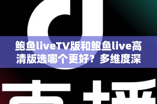 鲍鱼liveTV版和鲍鱼live高清版选哪个更好?多维度深度对比帮你选出最适合的版本 鲍鱼liveTV版和鲍鱼live高清版选哪个更好?多维度深度对比帮你选出最适合的版本