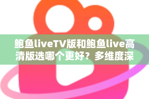 鲍鱼liveTV版和鲍鱼live高清版选哪个更好?多维度深度对比帮你选出最适合的版本 鲍鱼liveTV版和鲍鱼live高清版选哪个更好?多维度深度对比帮你选出最适合的版本